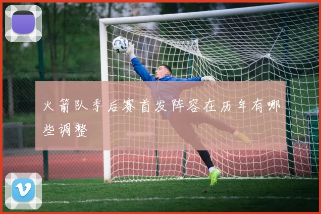 火箭队季后赛首发阵容在历年有哪些调整