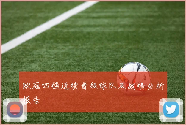 欧冠四强连续晋级球队及战绩分析报告