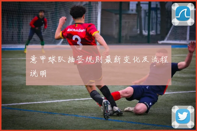 意甲球队抽签规则最新变化及流程说明