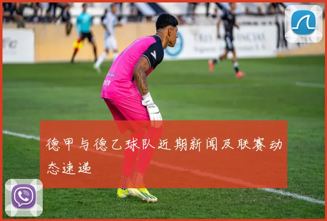 德甲与德乙球队近期新闻及联赛动态速递