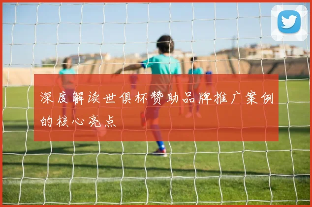 深度解读世俱杯赞助品牌推广案例的核心亮点