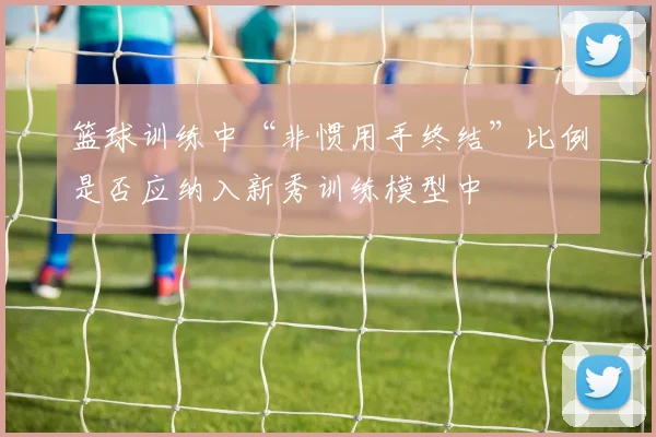 篮球训练中“非惯用手终结”比例是否应纳入新秀训练模型中