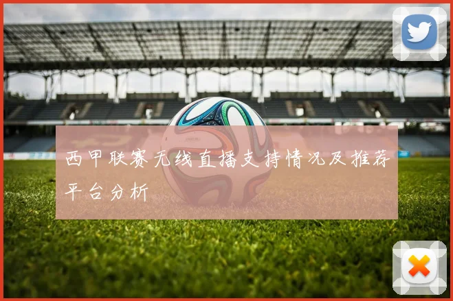 西甲联赛无线直播支持情况及推荐平台分析