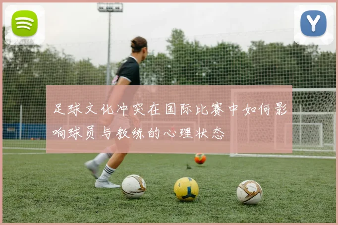 足球文化冲突在国际比赛中如何影响球员与教练的心理状态