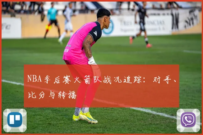 NBA季后赛火箭队战况追踪：对手、比分与转播