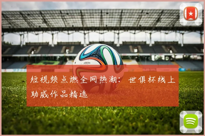 短视频点燃全网热潮：世俱杯线上助威作品精选