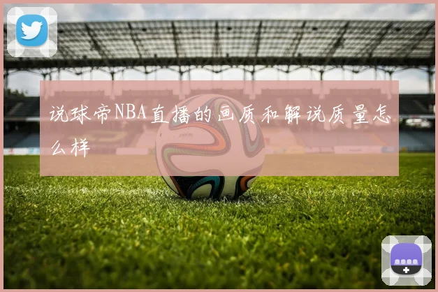 说球帝NBA直播的画质和解说质量怎么样