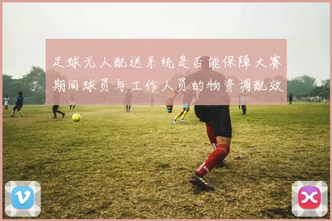 足球无人配送系统是否能保障大赛期间球员与工作人员的物资调配效率