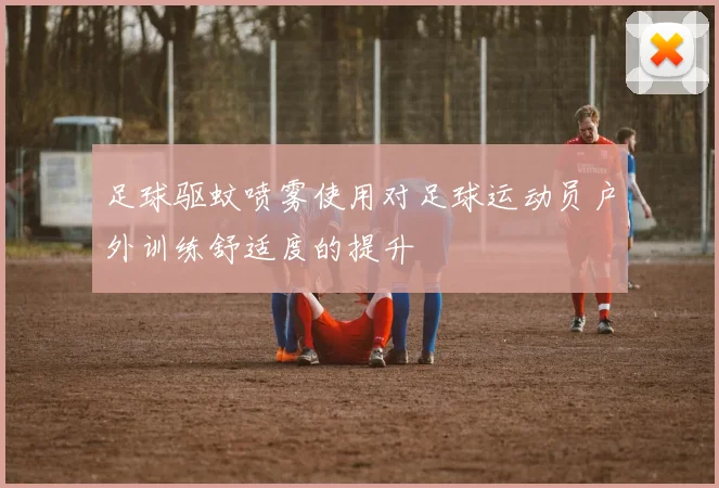 足球驱蚊喷雾使用对足球运动员户外训练舒适度的提升