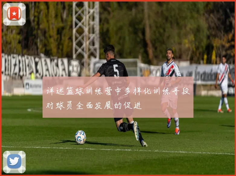 详述篮球训练营中多样化训练手段对球员全面发展的促进