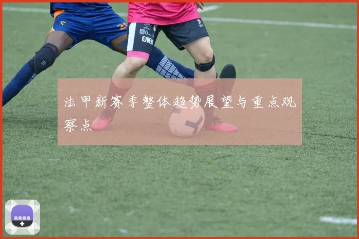 法甲新赛季整体趋势展望与重点观察点
