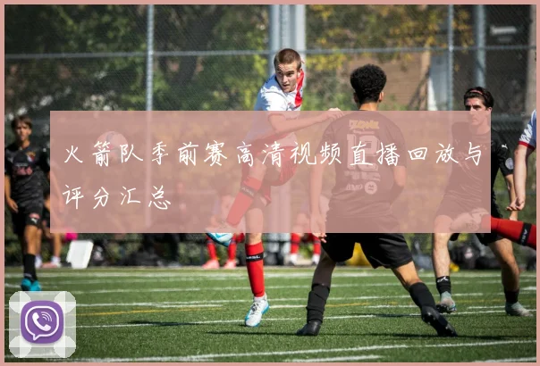 火箭队季前赛高清视频直播回放与评分汇总