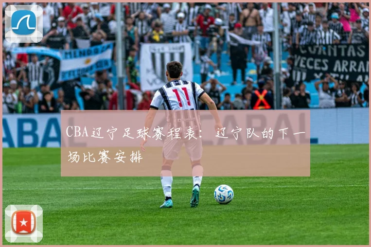 CBA辽宁足球赛程表：辽宁队的下一场比赛安排