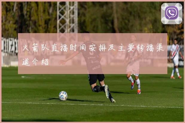 火箭队直播时间安排及主要转播渠道介绍